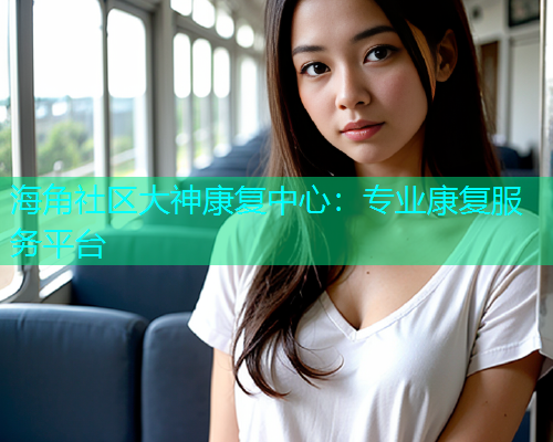 海角社区大神康复中心：专业康复服务平台