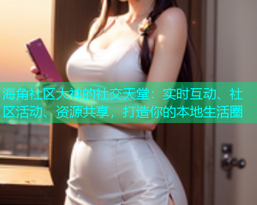 海角社区大神的社交天堂：实时互动、社区活动、资源共享，打造你的本地生活圈