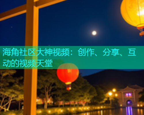 海角社区大神视频：创作、分享、互动的视频天堂