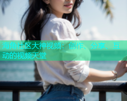 海角社区大神视频:创作、分享、互动的视频天堂 海角社区大神视频:创作、分享、互动的视频天堂