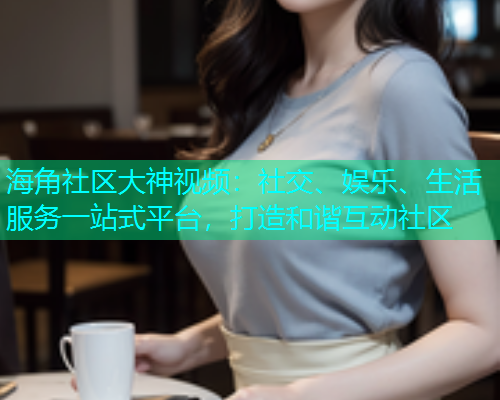 海角社区大神视频：社交、娱乐、生活服务一站式平台，打造和谐互动社区