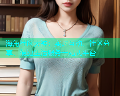 海角社区大神：实时互动、社区分享、便捷生活服务一站式平台