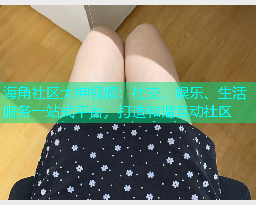 海角社区大神视频:社交、娱乐、生活服务一站式平台,打造和谐互动社区 海角社区大神视频:社交、娱乐、生活服务一站式平台,打造和谐互动社区