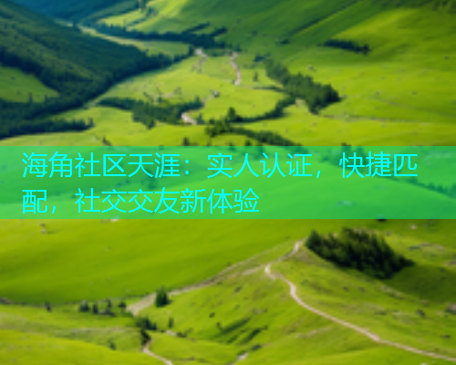 海角社区天涯：实人认证，快捷匹配，社交交友新体验