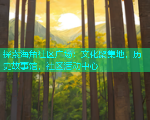 探索海角社区广场：文化聚集地，历史故事馆，社区活动中心