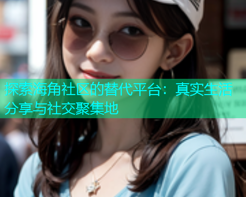探索海角社区的替代平台：真实生活分享与社交聚集地