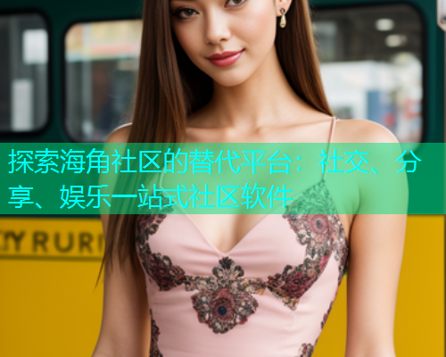 探索海角社区的替代平台:社交、分享、娱乐一站式社区软件 探索海角社区的替代平台:社交、分享、娱乐一站式社区软件
