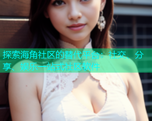 探索海角社区的替代平台:社交、分享、娱乐一站式社区软件 探索海角社区的替代平台:社交、分享、娱乐一站式社区软件
