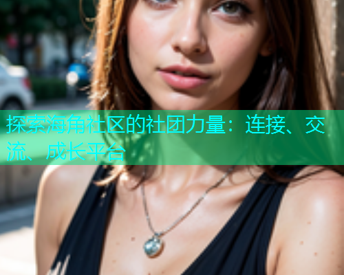 探索海角社区的社团力量:连接、交流、成长平台 探索海角社区的社团力量:连接、交流、成长平台