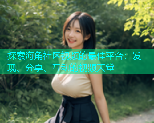 探索海角社区视频的最佳平台:发现、分享、互动的视频天堂 探索海角社区视频的最佳平台:发现、分享、互动的视频天堂