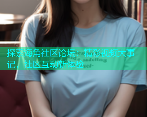 探索海角社区论坛：精彩视频大事记，社区互动新体验