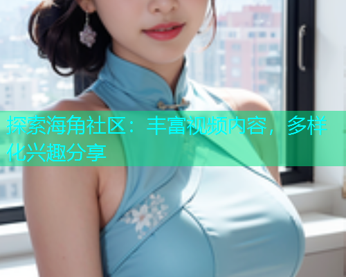 探索海角社区：丰富视频内容，多样化兴趣分享