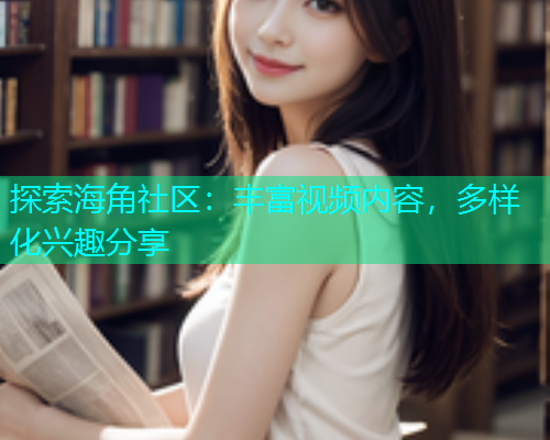 探索海角社区：丰富视频内容，多样化兴趣分享