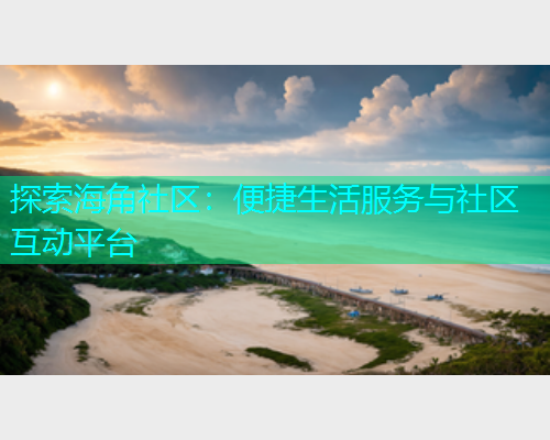 探索海角社区：便捷生活服务与社区互动平台