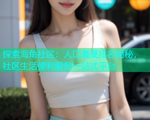 探索海角社区：人口最高排名揭秘，社区生活便利服务一站式平台