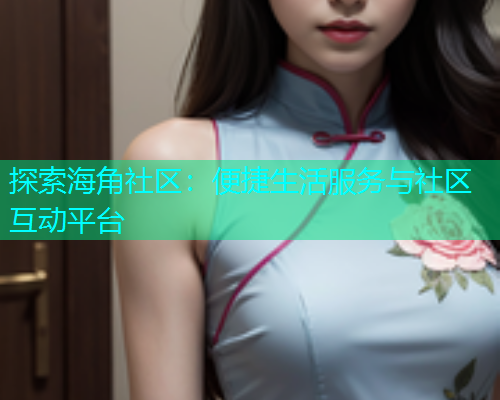 探索海角社区：便捷生活服务与社区互动平台