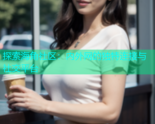 探索海角社区：内外网的独特连接与社交平台