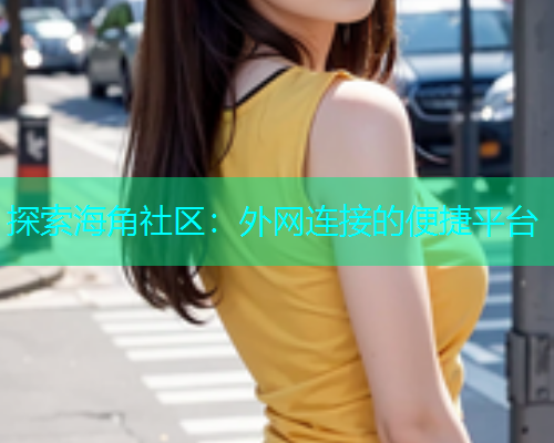 探索海角社区：外网连接的便捷平台
