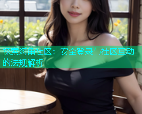 探索海角社区：安全登录与社区互动的法规解析