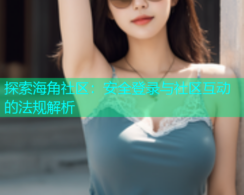 探索海角社区：安全登录与社区互动的法规解析
