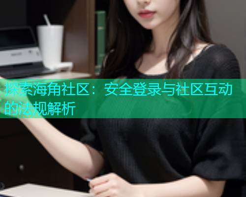 探索海角社区：安全登录与社区互动的法规解析