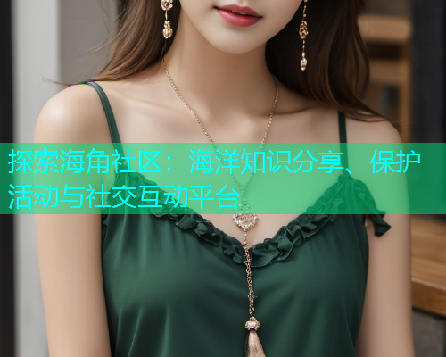 探索海角社区：海洋知识分享、保护活动与社交互动平台