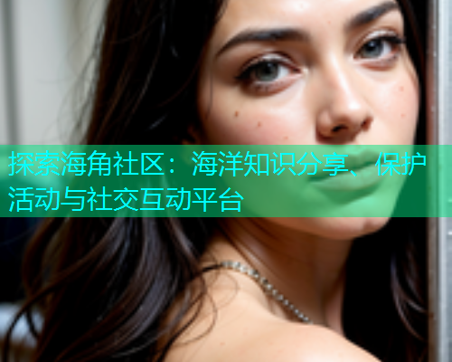 探索海角社区：海洋知识分享、保护活动与社交互动平台