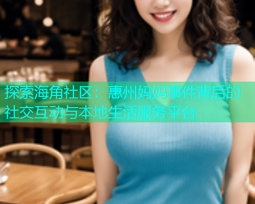探索海角社区：惠州妈妈事件背后的社交互动与本地生活服务平台