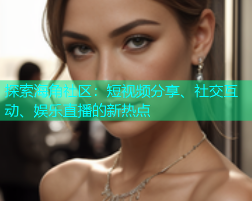 探索海角社区：短视频分享、社交互动、娱乐直播的新热点