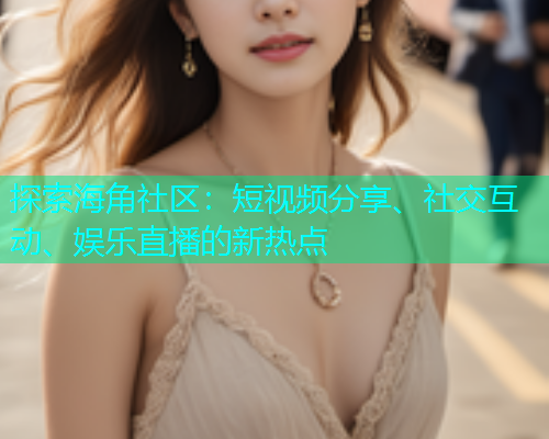 探索海角社区：短视频分享、社交互动、娱乐直播的新热点