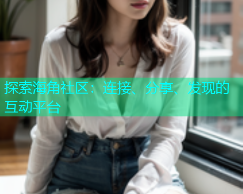 探索海角社区：连接、分享、发现的互动平台