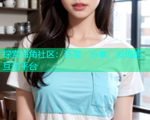 探索海角社区:连接、分享、发现的互动平台 探索海角社区:连接、分享、发现的互动平台