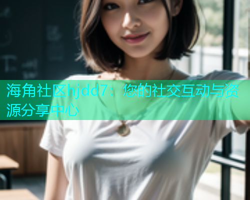 海角社区hjdd7：您的社交互动与资源分享中心