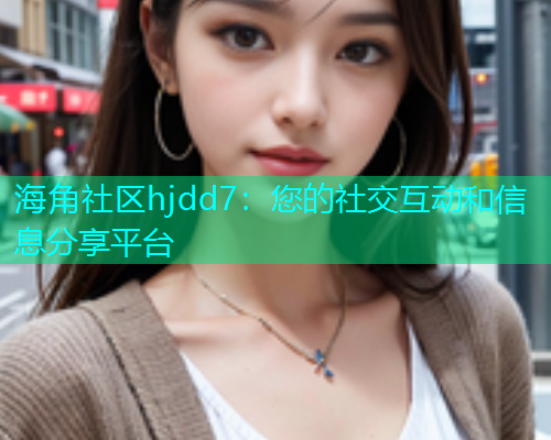 海角社区hjdd7：您的社交互动和信息分享平台