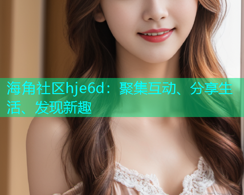 海角社区hje6d：聚集互动、分享生活、发现新趣
