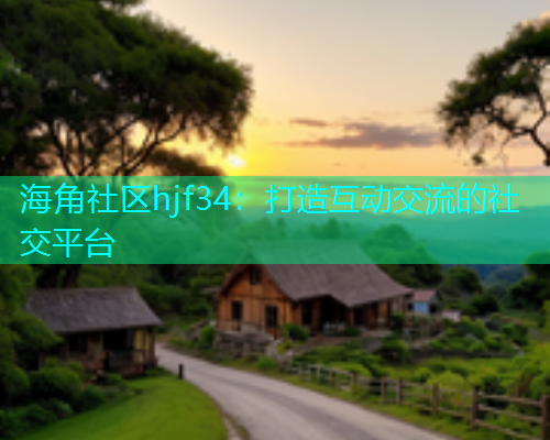 海角社区hjf34：打造互动交流的社交平台