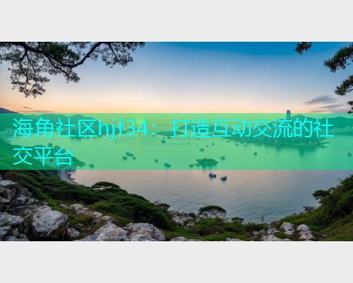 海角社区hjf34：打造互动交流的社交平台