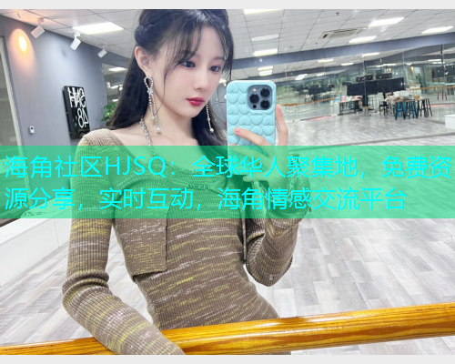 海角社区HJSQ:全球华人聚集地,免费资源分享,实时互动,海角情感交流平台 海角社区HJSQ:全球华人聚集地,免费资源分享,实时互动,海角情感交流平台