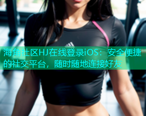 海角社区HJ在线登录iOS：安全便捷的社交平台，随时随地连接好友