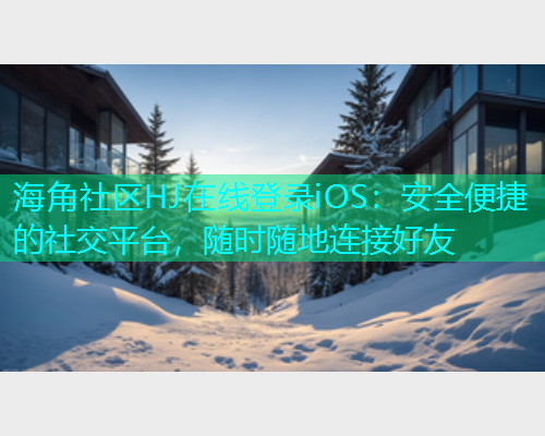 海角社区HJ在线登录iOS：安全便捷的社交平台，随时随地连接好友