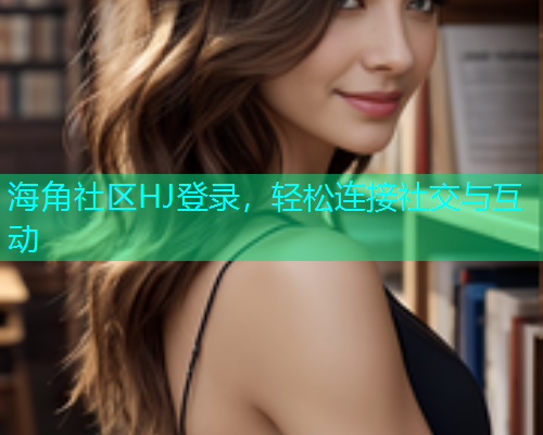 海角社区HJ登录，轻松连接社交与互动