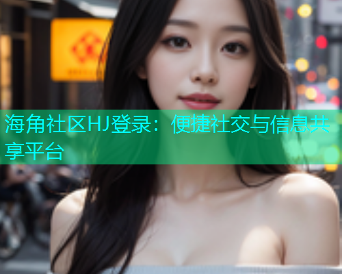 海角社区HJ登录：便捷社交与信息共享平台