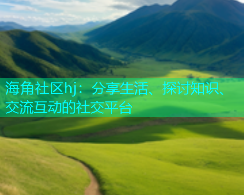 海角社区hj：分享生活、探讨知识、交流互动的社交平台