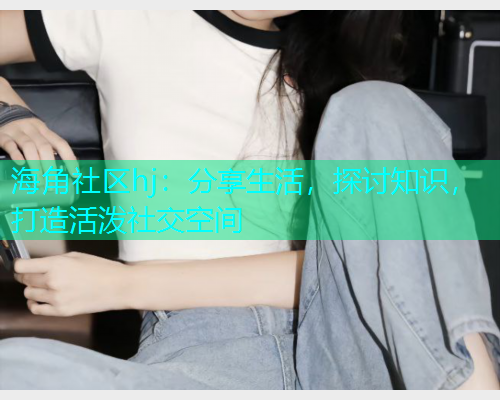 海角社区hj：分享生活，探讨知识，打造活泼社交空间