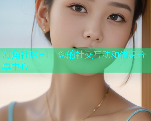 海角社区HJ：您的社交互动和信息分享中心