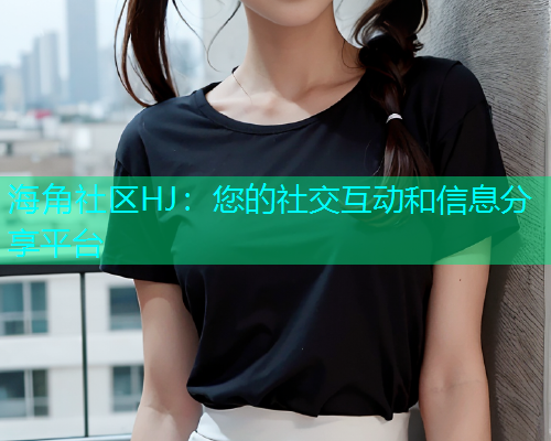 海角社区HJ：您的社交互动和信息分享平台
