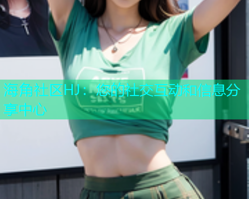 海角社区HJ：您的社交互动和信息分享中心