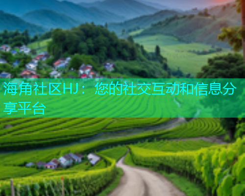 海角社区HJ：您的社交互动和信息分享平台