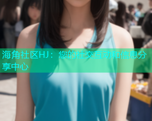 海角社区HJ：您的社交互动和信息分享中心