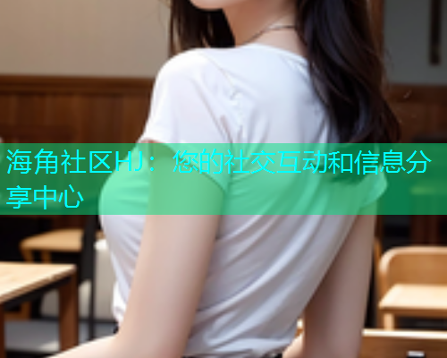 海角社区HJ：您的社交互动和信息分享中心